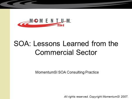 SOA: Lessons Learned from the Commercial Sector MomentumSI SOA Consulting Practice All rights reserved. Copyright MomentumSI 2007.