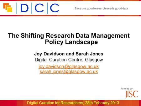 Because good research needs good data Funded by: Digital Curation for Researchers, 28th February 2013 The Shifting Research Data Management Policy Landscape.