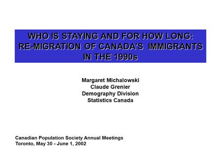 WHO IS STAYING AND FOR HOW LONG: RE-MIGRATION OF CANADA’S IMMIGRANTS IN THE 1990s Margaret Michalowski Claude Grenier Demography Division Statistics Canada.