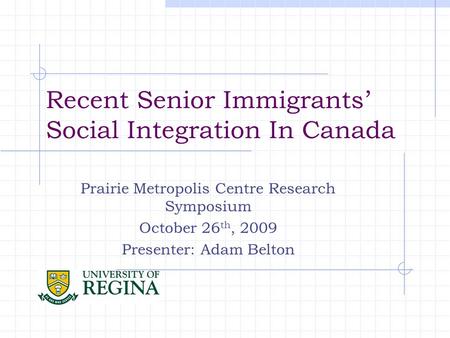 Recent Senior Immigrants’ Social Integration In Canada Prairie Metropolis Centre Research Symposium October 26 th, 2009 Presenter: Adam Belton.
