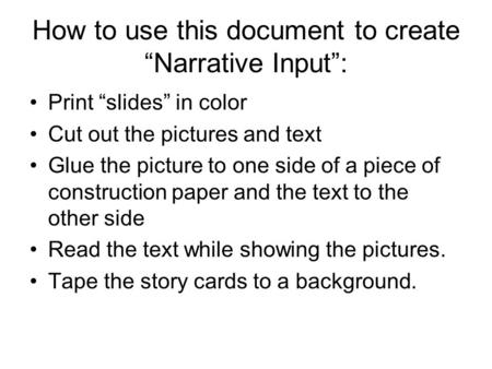 How to use this document to create “Narrative Input”: Print “slides” in color Cut out the pictures and text Glue the picture to one side of a piece of.