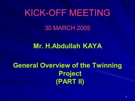 1 KICK-OFF MEETING 30 MARCH 2005 Mr. H.Abdullah KAYA General Overview of the Twinning Project (PART II)