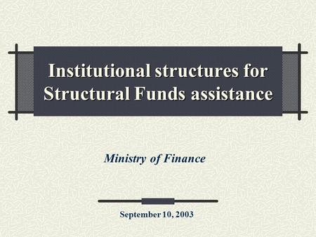 Institutional structures for Structural Funds assistance Ministry of Finance September 10, 2003.