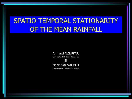 SPATIO-TEMPORAL STATIONARITY OF THE MEAN RAINFALL Armand NZEUKOU University of Dschang Cameroon & Henri SAUVAGEOT University of Toulouse III France.