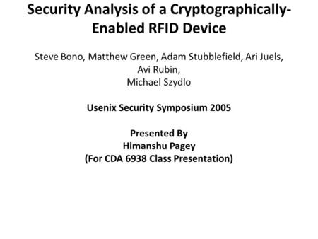 Security Analysis of a Cryptographically- Enabled RFID Device Steve Bono, Matthew Green, Adam Stubblefield, Ari Juels, Avi Rubin, Michael Szydlo Usenix.