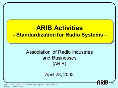 ARIB Activities - Standardization for Radio Systems - Association of Radio Industries and Businesses (ARIB) April 28, 2003 Apri 27 - May 1, 2003, GSC-8/GRSC-1,