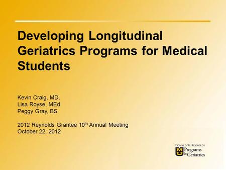 Developing Longitudinal Geriatrics Programs for Medical Students Kevin Craig, MD, Lisa Royse, MEd Peggy Gray, BS 2012 Reynolds Grantee 10 th Annual Meeting.