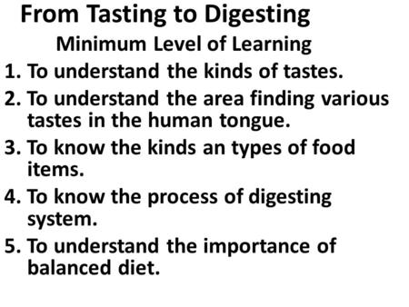 From Tasting to Digesting Minimum Level of Learning 1.To understand the kinds of tastes. 2. To understand the area finding various tastes in the human.