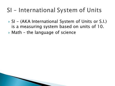  SI - (AKA International System of Units or S.I.) is a measuring system based on units of 10.  Math – the language of science.