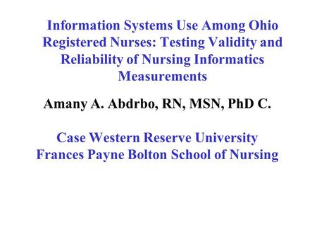 Information Systems Use Among Ohio Registered Nurses: Testing Validity and Reliability of Nursing Informatics Measurements Amany A. Abdrbo, RN, MSN, PhD.