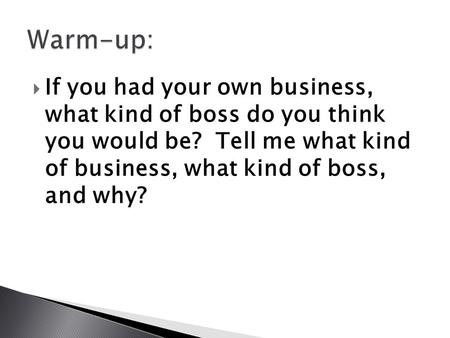  If you had your own business, what kind of boss do you think you would be? Tell me what kind of business, what kind of boss, and why?