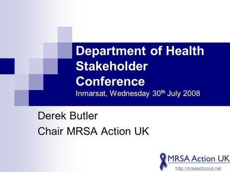 Department of Health Stakeholder Conference Inmarsat, Wednesday 30 th July 2008 Derek Butler Chair MRSA Action UK