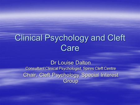 Clinical Psychology and Cleft Care Dr Louise Dalton Consultant Clinical Psychologist, Spires Cleft Centre Chair, Cleft Psychology Special Interest Group.