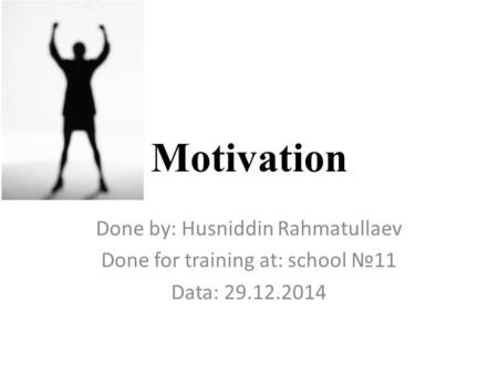 Motivation Done by: Husniddin Rahmatullaev Done for training at: school №11 Data: 29.12.2014.
