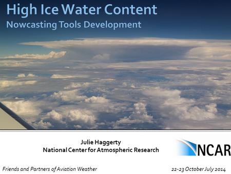 Julie Haggerty National Center for Atmospheric Research Friends and Partners of Aviation Weather 22-23 October July 2014.