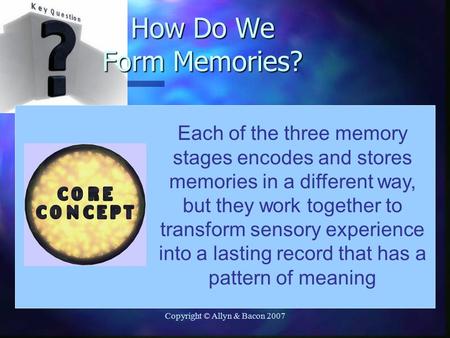 Copyright © Allyn & Bacon 2007 Each of the three memory stages encodes and stores memories in a different way, but they work together to transform sensory.