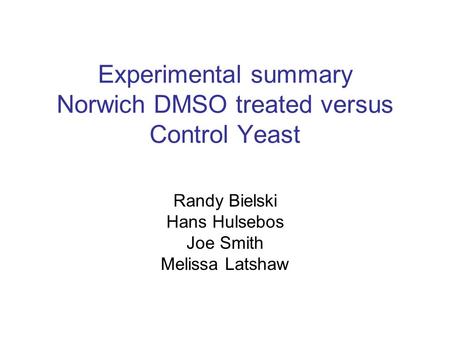 Experimental summary Norwich DMSO treated versus Control Yeast Randy Bielski Hans Hulsebos Joe Smith Melissa Latshaw.