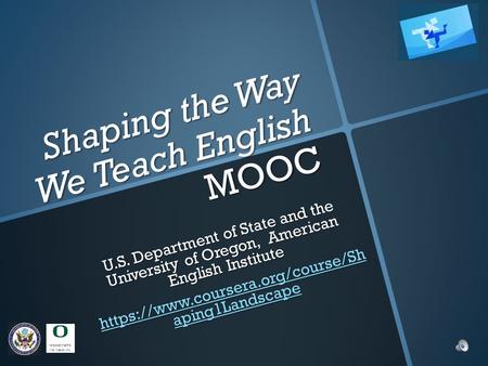 Shaping the Way We Teach English MOOC U.S. Department of State and the University of Oregon, American English Institute https://www.coursera.org/course/Sh.