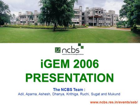 IGEM 2006 PRESENTATION The NCBS Team : Adil, Aparna, Ashesh, Dhanya, Krithiga, Ruchi, Sugat and Mukund www.ncbs.res.in/events/ssb/