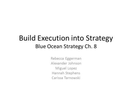 Build Execution into Strategy Blue Ocean Strategy Ch. 8 Rebecca Eggerman Alexander Johnson Miguel Lopez Hannah Stephens Carissa Tarnowski.