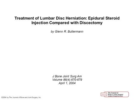 Treatment of Lumbar Disc Herniation: Epidural Steroid Injection Compared with Discectomy by Glenn R. Buttermann J Bone Joint Surg Am Volume 86(4):670-679.