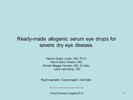 World Cornea Congres 20101 Ready-made allogenic serum eye drops for severe dry eye disease. Hanne Olsen Julian, MD, Ph.D. Henrik Bom Olesen, MD. Morten.
