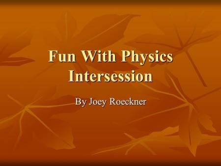 Fun With Physics Intersession By Joey Roeckner. Fun Projects I though that there were many fun projects during the time in this Intersession I though.
