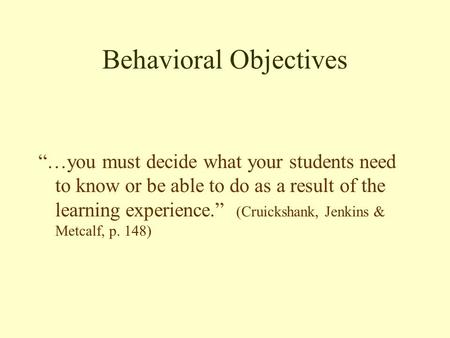 Behavioral Objectives “…you must decide what your students need to know or be able to do as a result of the learning experience.” (Cruickshank, Jenkins.