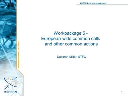 Astroparticle Physics for Europe ASPERA – 2 Workpackage 5 1. Workpackage 5 - European-wide common calls and other common actions Deborah Miller, STFC.