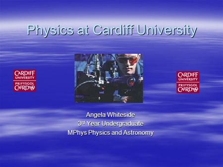 Physics at Cardiff University Angela Whiteside 3 rd Year Undergraduate MPhys Physics and Astronomy.