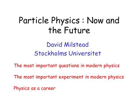 Particle Physics : Now and the Future David Milstead Stockholms Universitet The most important questions in modern physics The most important experiment.