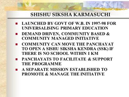 SHISHU SIKSHA KARMASUCHI LAUNCHED BY GOVT OF W.B. IN 1997-98 FOR UNIVERSALISING PRIMARY EDUCATION DEMAND DRIVEN, COMMUNITY BASED & COMMUNITY MANAGED INITIATIVE.