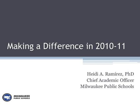 Making a Difference in 2010-11 Heidi A. Ramírez, PhD Chief Academic Officer Milwaukee Public Schools.