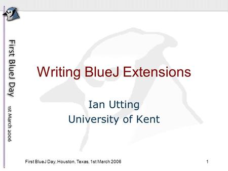 1 First BlueJ Day, Houston, Texas, 1st March 2006 Writing BlueJ Extensions Ian Utting University of Kent.
