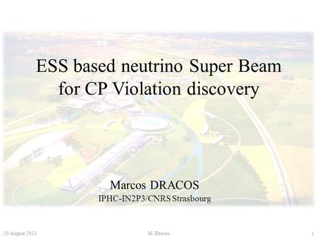 ESS based neutrino Super Beam for CP Violation discovery Marcos DRACOS IPHC-IN2P3/CNRS Strasbourg 1 20 August 2013M. Dracos.