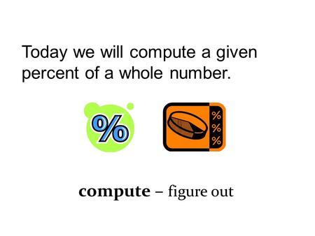 Today we will compute a given percent of a whole number. compute – figure out.