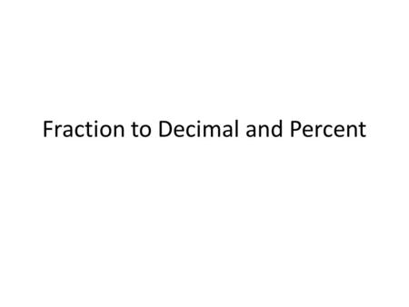 Fraction to Decimal and Percent. Fraction to Decimal 2. Divide 1 2 EX 1) = 1. Make denominator a power of 10. OR X X 5 10 ?5 5 Put numerator behind decimal.