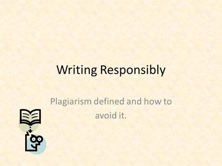 Writing Responsibly Plagiarism defined and how to avoid it.