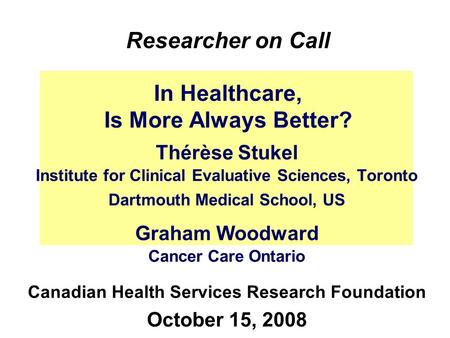 In Healthcare, Is More Always Better? Thérèse Stukel Institute for Clinical Evaluative Sciences, Toronto Dartmouth Medical School, US Graham Woodward Cancer.