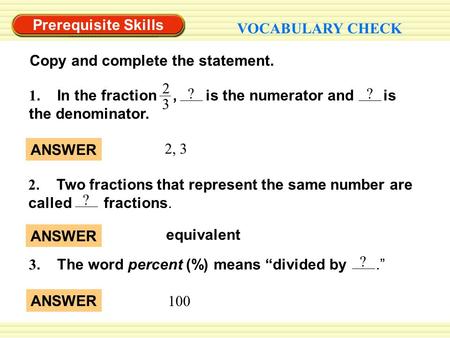 Equivalent ANSWER 2, 3 ANSWER Prerequisite Skills VOCABULARY CHECK Copy and complete the statement. 2 3 1. In the fraction, is the numerator and is the.
