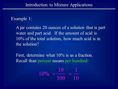 Introduction to Mixture Applications Example 1: A jar contains 20 ounces of a solution that is part water and part acid. If the amount of acid is 10% of.