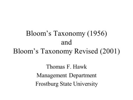Bloom’s Taxonomy (1956) and Bloom’s Taxonomy Revised (2001) Thomas F. Hawk Management Department Frostburg State University.