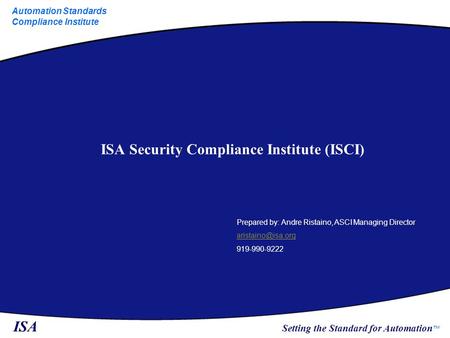 ISA Setting the Standard for Automation ™ Automation Standards Compliance Institute ISA Security Compliance Institute (ISCI) Prepared by: Andre Ristaino,
