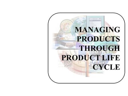 MANAGING PRODUCTS THROUGH PRODUCT LIFE CYCLE