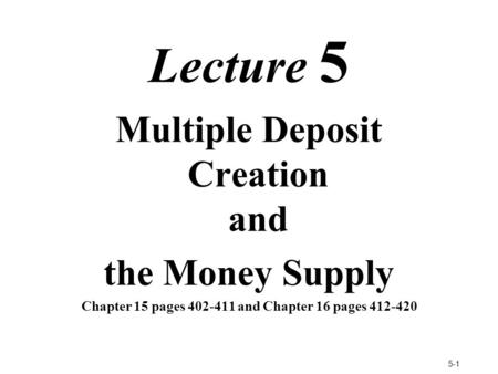 5-1 Lecture 5 Multiple Deposit Creation and the Money Supply Chapter 15 pages 402-411 and Chapter 16 pages 412-420.