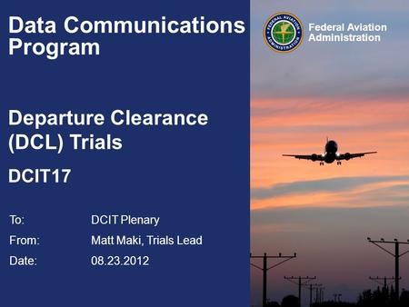 Federal Aviation Administration Data Communications Program Departure Clearance (DCL) Trials DCIT17 To:DCIT Plenary From: Matt Maki, Trials Lead Date: