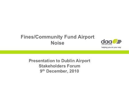 Fines/Community Fund Airport Noise Presentation to Dublin Airport Stakeholders Forum 9 th December, 2010.