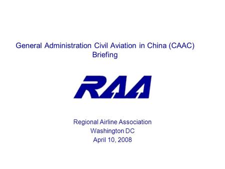 General Administration Civil Aviation in China (CAAC) Briefing Regional Airline Association Washington DC April 10, 2008.