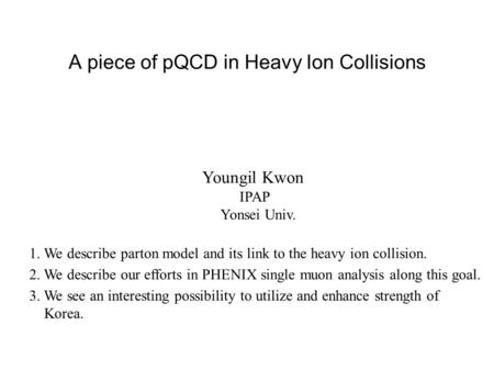 A piece of pQCD in Heavy Ion Collisions Youngil Kwon IPAP Yonsei Univ. 1. We describe parton model and its link to the heavy ion collision. 2. We describe.