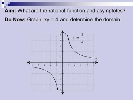 Aim: What are the rational function and asymptotes? Do Now: Graph xy = 4 and determine the domain.